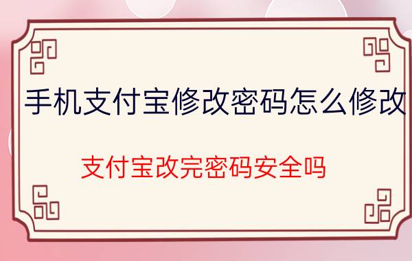 手机支付宝修改密码怎么修改 支付宝改完密码安全吗？